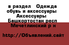  в раздел : Одежда, обувь и аксессуары » Аксессуары . Башкортостан респ.,Мечетлинский р-н